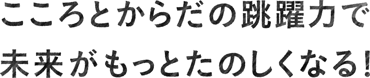 こころとからだの跳躍力で未来がもっとたのしくなる！